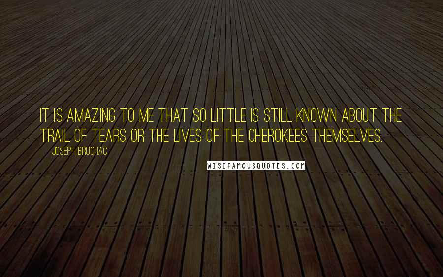 Joseph Bruchac Quotes: It is amazing to me that so little is still known about the Trail of Tears or the lives of the Cherokees themselves.