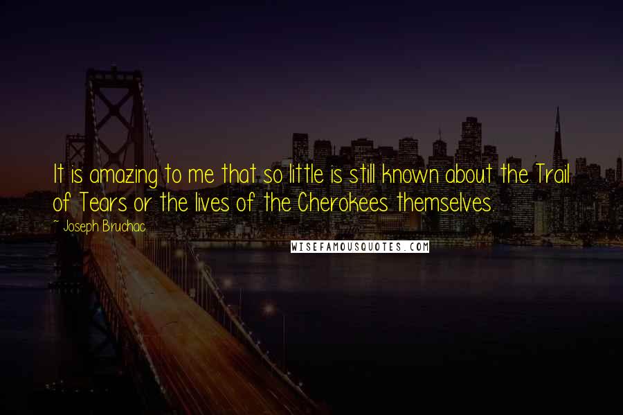 Joseph Bruchac Quotes: It is amazing to me that so little is still known about the Trail of Tears or the lives of the Cherokees themselves.