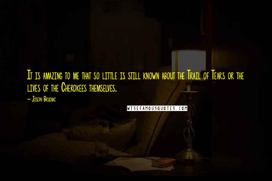 Joseph Bruchac Quotes: It is amazing to me that so little is still known about the Trail of Tears or the lives of the Cherokees themselves.