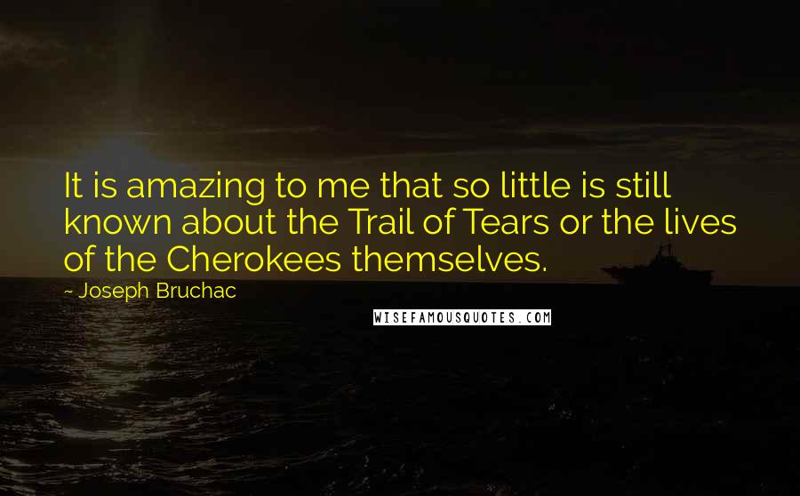 Joseph Bruchac Quotes: It is amazing to me that so little is still known about the Trail of Tears or the lives of the Cherokees themselves.