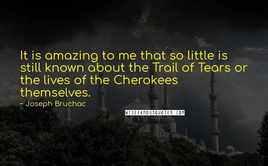 Joseph Bruchac Quotes: It is amazing to me that so little is still known about the Trail of Tears or the lives of the Cherokees themselves.