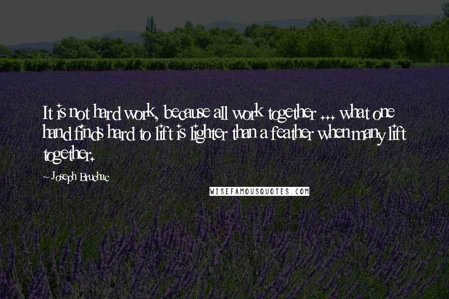 Joseph Bruchac Quotes: It is not hard work, because all work together ... what one hand finds hard to lift is lighter than a feather when many lift together.