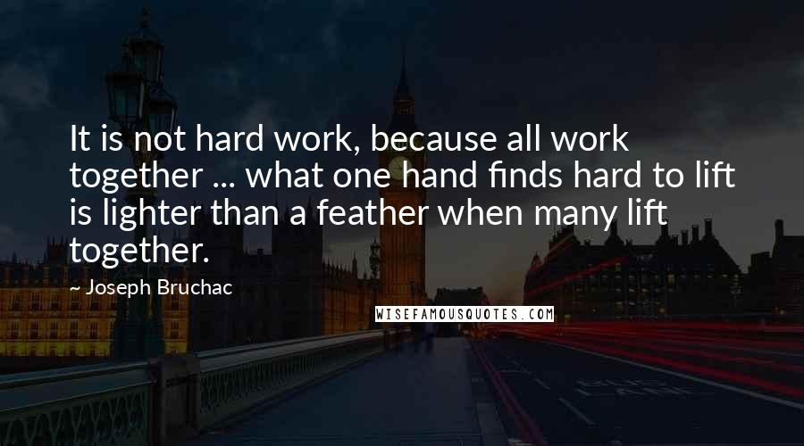 Joseph Bruchac Quotes: It is not hard work, because all work together ... what one hand finds hard to lift is lighter than a feather when many lift together.