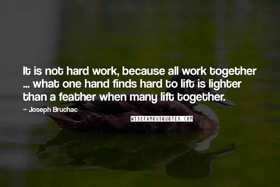 Joseph Bruchac Quotes: It is not hard work, because all work together ... what one hand finds hard to lift is lighter than a feather when many lift together.