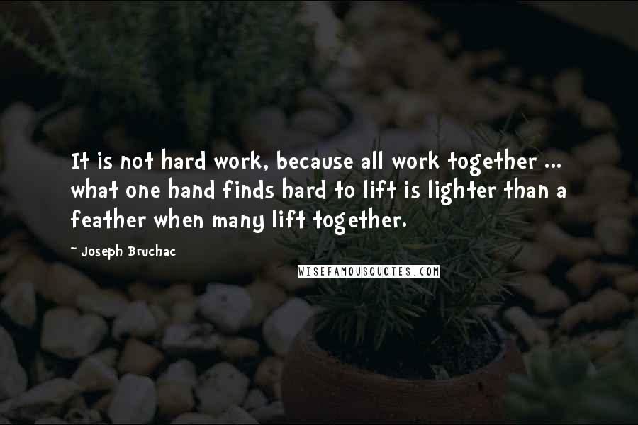 Joseph Bruchac Quotes: It is not hard work, because all work together ... what one hand finds hard to lift is lighter than a feather when many lift together.