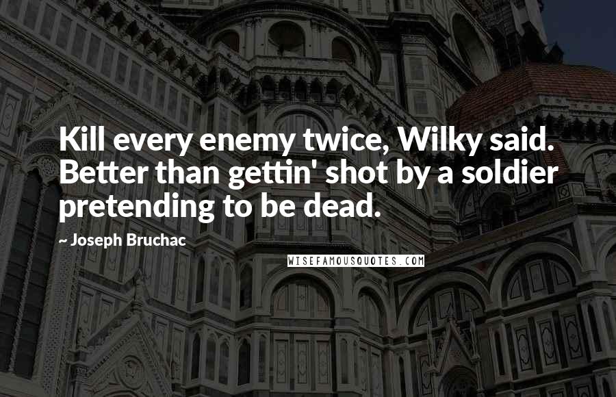 Joseph Bruchac Quotes: Kill every enemy twice, Wilky said. Better than gettin' shot by a soldier pretending to be dead.