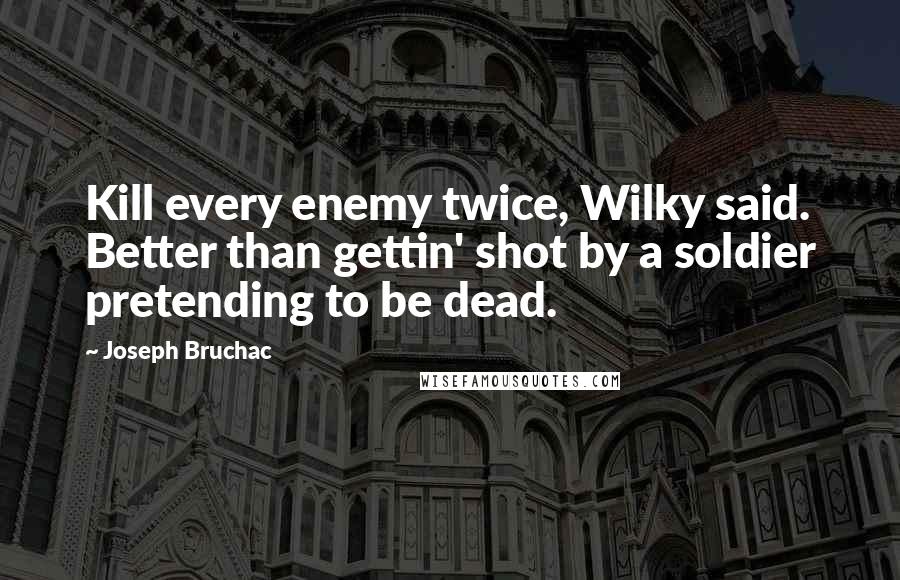 Joseph Bruchac Quotes: Kill every enemy twice, Wilky said. Better than gettin' shot by a soldier pretending to be dead.