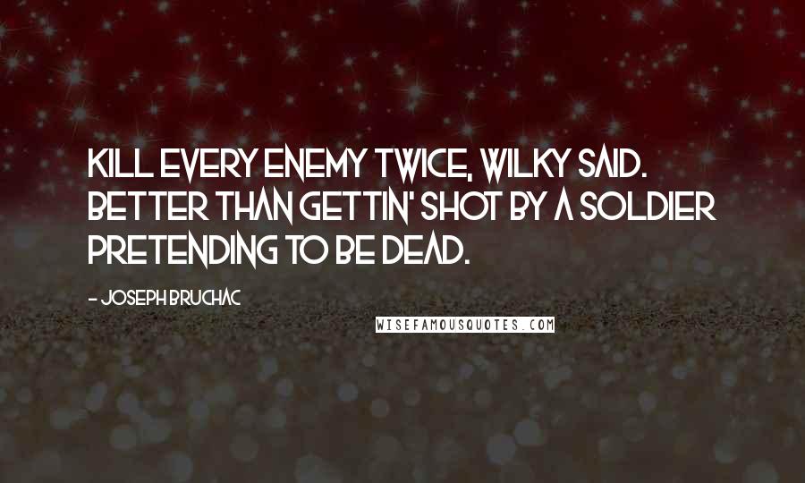 Joseph Bruchac Quotes: Kill every enemy twice, Wilky said. Better than gettin' shot by a soldier pretending to be dead.