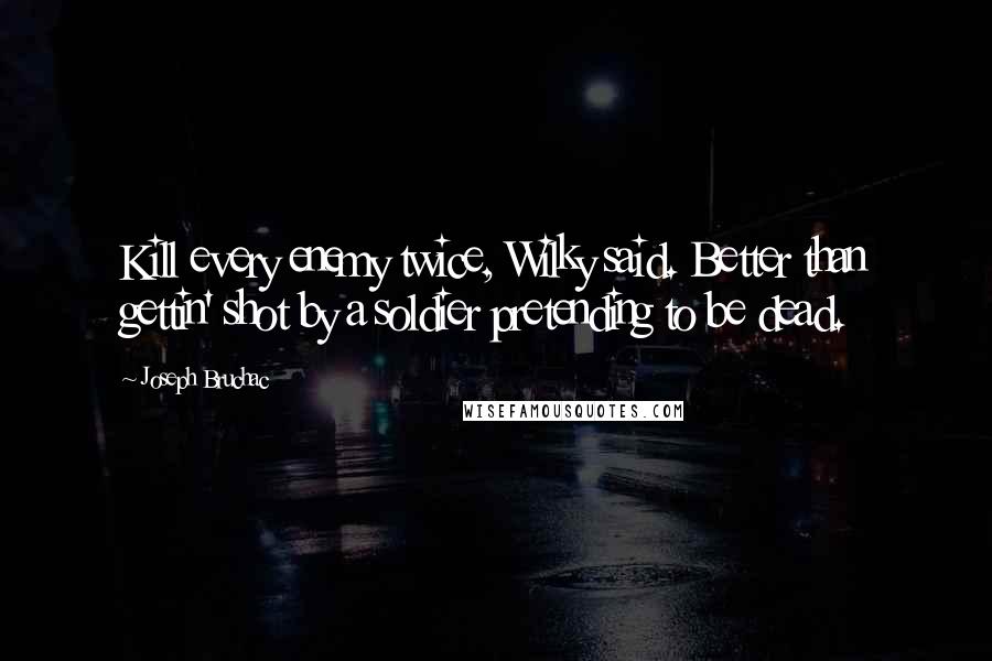 Joseph Bruchac Quotes: Kill every enemy twice, Wilky said. Better than gettin' shot by a soldier pretending to be dead.