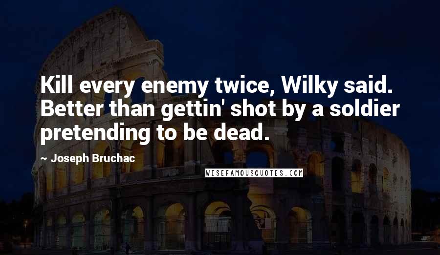 Joseph Bruchac Quotes: Kill every enemy twice, Wilky said. Better than gettin' shot by a soldier pretending to be dead.