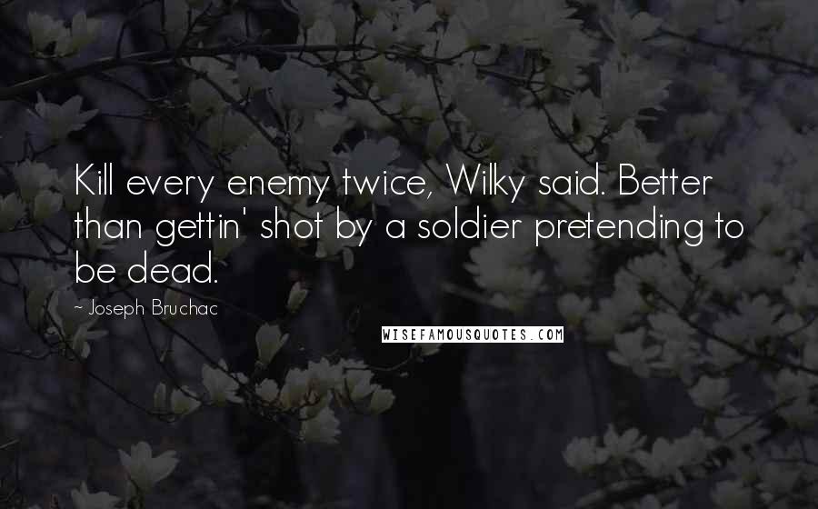 Joseph Bruchac Quotes: Kill every enemy twice, Wilky said. Better than gettin' shot by a soldier pretending to be dead.