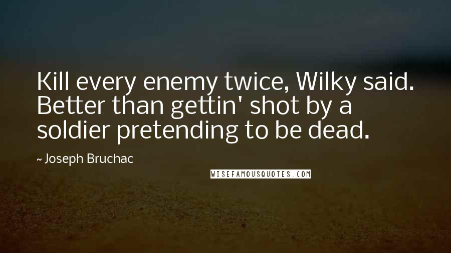 Joseph Bruchac Quotes: Kill every enemy twice, Wilky said. Better than gettin' shot by a soldier pretending to be dead.