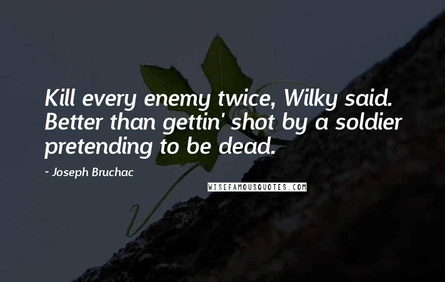 Joseph Bruchac Quotes: Kill every enemy twice, Wilky said. Better than gettin' shot by a soldier pretending to be dead.