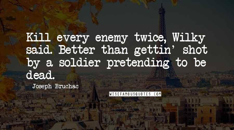 Joseph Bruchac Quotes: Kill every enemy twice, Wilky said. Better than gettin' shot by a soldier pretending to be dead.