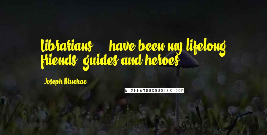 Joseph Bruchac Quotes: Librarians ... have been my lifelong friends, guides and heroes.