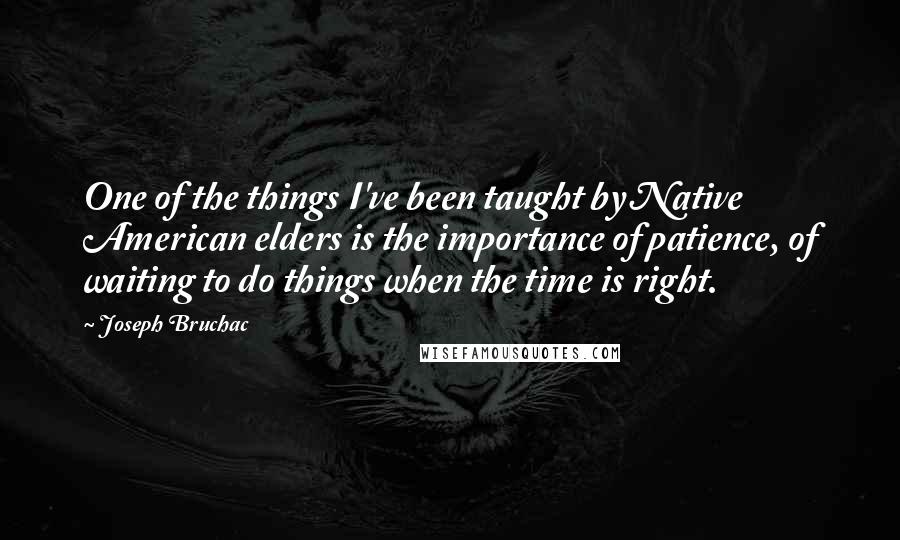 Joseph Bruchac Quotes: One of the things I've been taught by Native American elders is the importance of patience, of waiting to do things when the time is right.