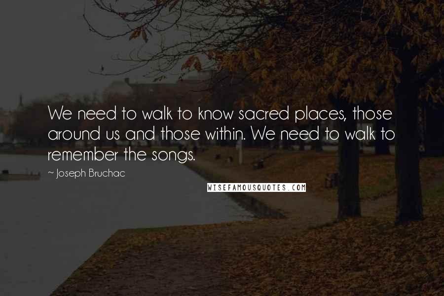 Joseph Bruchac Quotes: We need to walk to know sacred places, those around us and those within. We need to walk to remember the songs.