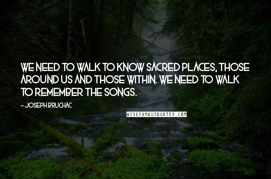 Joseph Bruchac Quotes: We need to walk to know sacred places, those around us and those within. We need to walk to remember the songs.