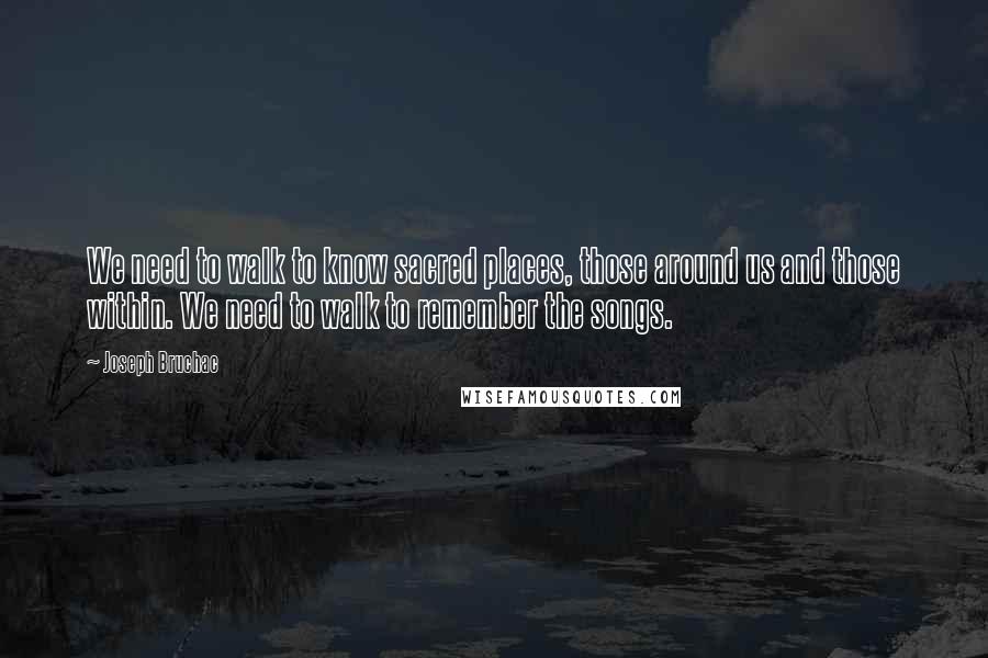 Joseph Bruchac Quotes: We need to walk to know sacred places, those around us and those within. We need to walk to remember the songs.