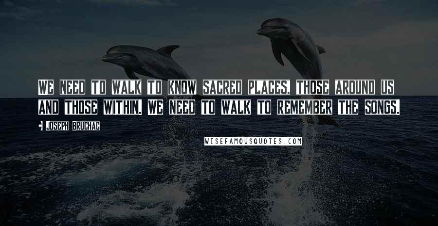 Joseph Bruchac Quotes: We need to walk to know sacred places, those around us and those within. We need to walk to remember the songs.