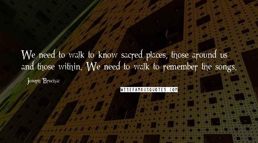 Joseph Bruchac Quotes: We need to walk to know sacred places, those around us and those within. We need to walk to remember the songs.