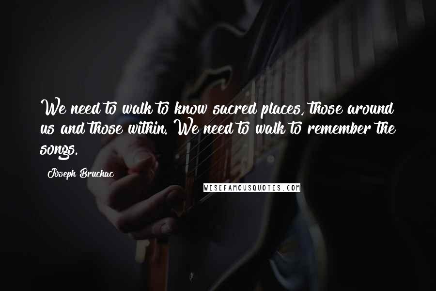 Joseph Bruchac Quotes: We need to walk to know sacred places, those around us and those within. We need to walk to remember the songs.