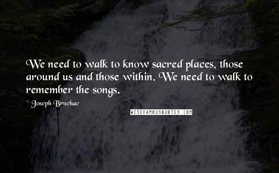 Joseph Bruchac Quotes: We need to walk to know sacred places, those around us and those within. We need to walk to remember the songs.