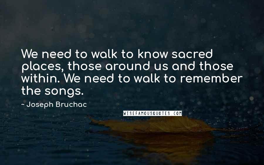 Joseph Bruchac Quotes: We need to walk to know sacred places, those around us and those within. We need to walk to remember the songs.