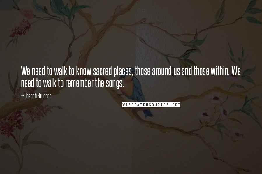 Joseph Bruchac Quotes: We need to walk to know sacred places, those around us and those within. We need to walk to remember the songs.