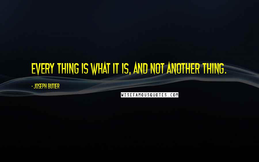 Joseph Butler Quotes: Every thing is what it is, and not another thing.