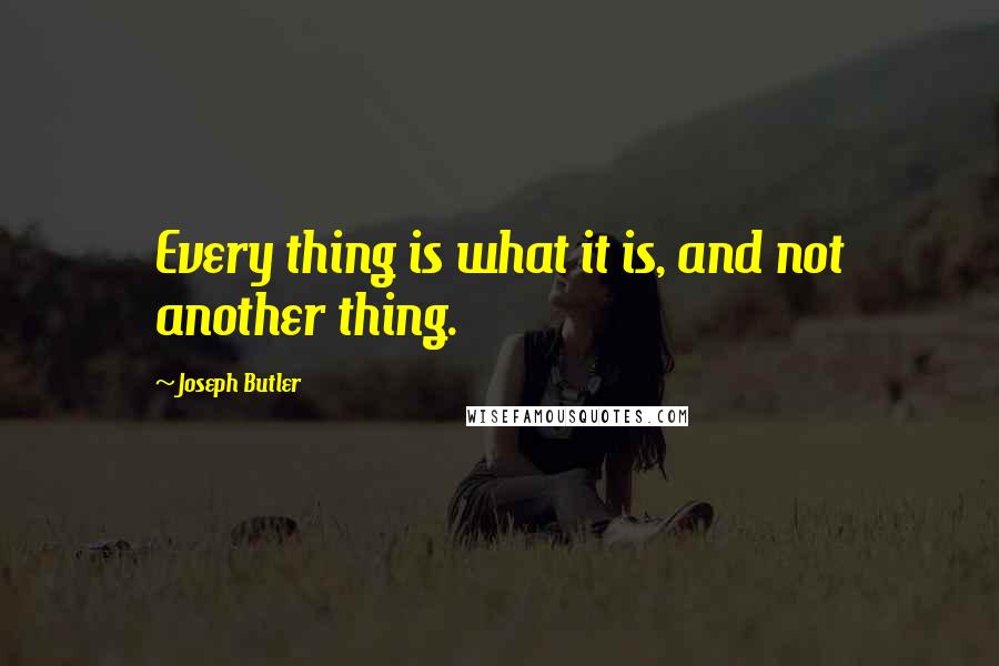 Joseph Butler Quotes: Every thing is what it is, and not another thing.