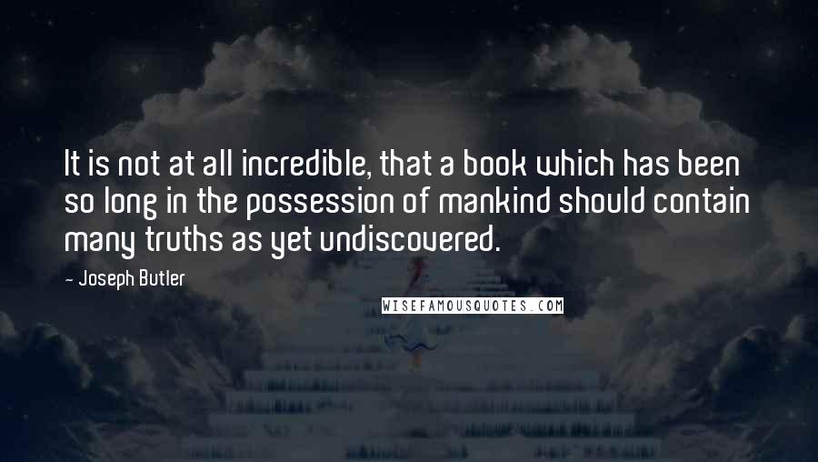 Joseph Butler Quotes: It is not at all incredible, that a book which has been so long in the possession of mankind should contain many truths as yet undiscovered.
