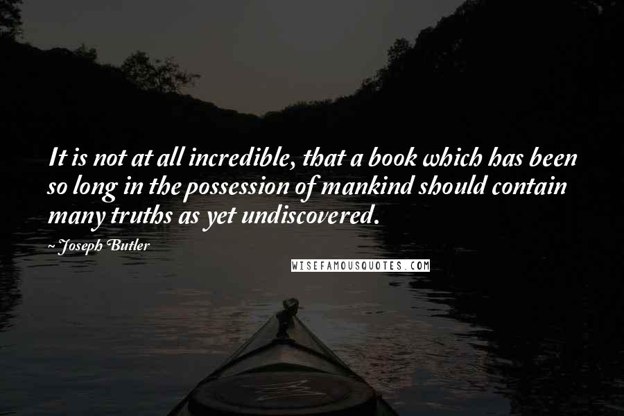 Joseph Butler Quotes: It is not at all incredible, that a book which has been so long in the possession of mankind should contain many truths as yet undiscovered.