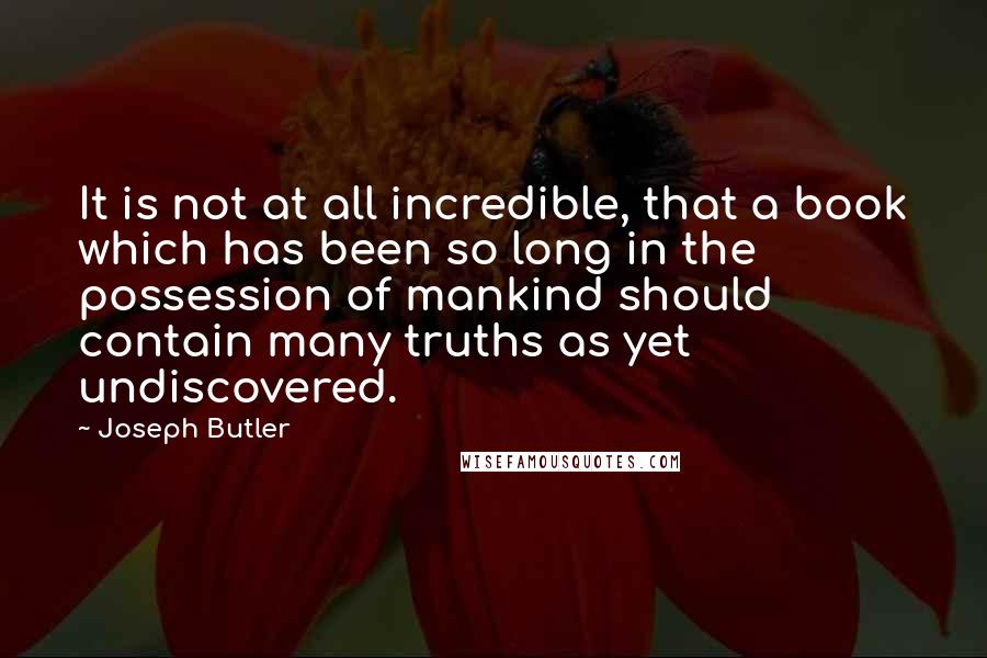 Joseph Butler Quotes: It is not at all incredible, that a book which has been so long in the possession of mankind should contain many truths as yet undiscovered.