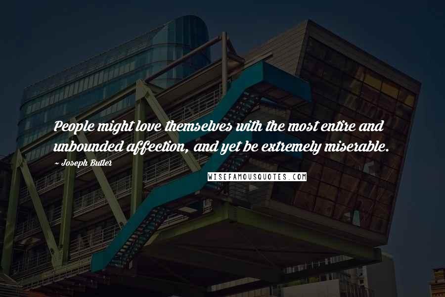 Joseph Butler Quotes: People might love themselves with the most entire and unbounded affection, and yet be extremely miserable.