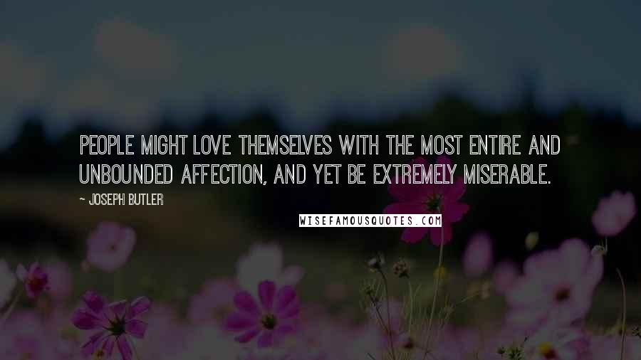 Joseph Butler Quotes: People might love themselves with the most entire and unbounded affection, and yet be extremely miserable.