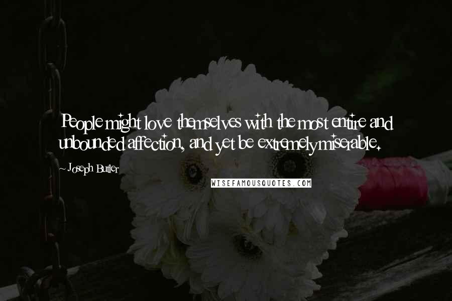 Joseph Butler Quotes: People might love themselves with the most entire and unbounded affection, and yet be extremely miserable.