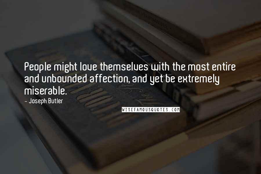 Joseph Butler Quotes: People might love themselves with the most entire and unbounded affection, and yet be extremely miserable.