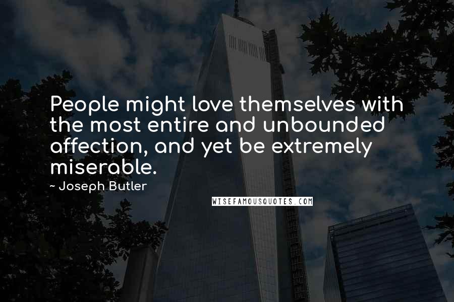 Joseph Butler Quotes: People might love themselves with the most entire and unbounded affection, and yet be extremely miserable.
