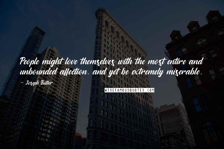 Joseph Butler Quotes: People might love themselves with the most entire and unbounded affection, and yet be extremely miserable.