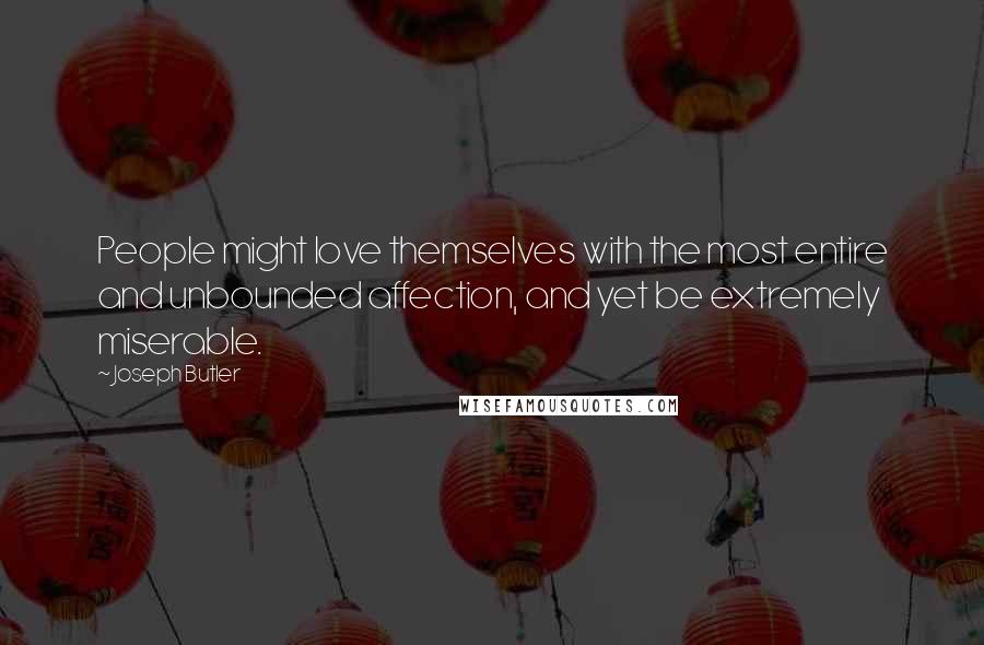 Joseph Butler Quotes: People might love themselves with the most entire and unbounded affection, and yet be extremely miserable.