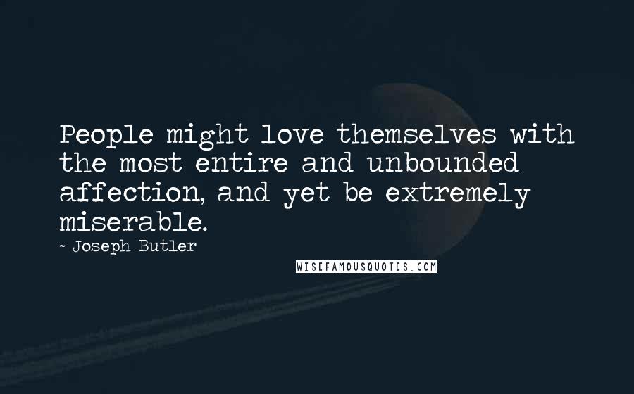 Joseph Butler Quotes: People might love themselves with the most entire and unbounded affection, and yet be extremely miserable.