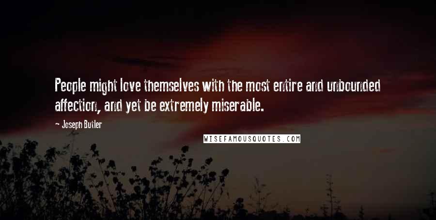 Joseph Butler Quotes: People might love themselves with the most entire and unbounded affection, and yet be extremely miserable.