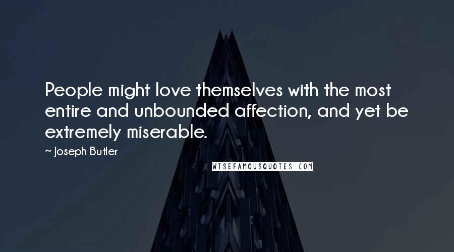 Joseph Butler Quotes: People might love themselves with the most entire and unbounded affection, and yet be extremely miserable.