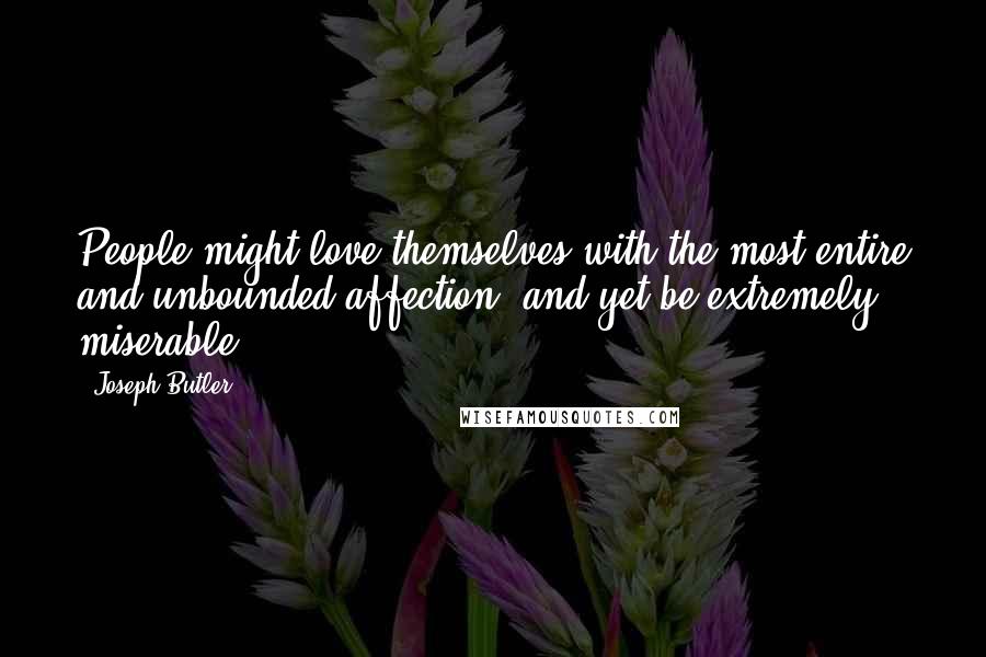 Joseph Butler Quotes: People might love themselves with the most entire and unbounded affection, and yet be extremely miserable.
