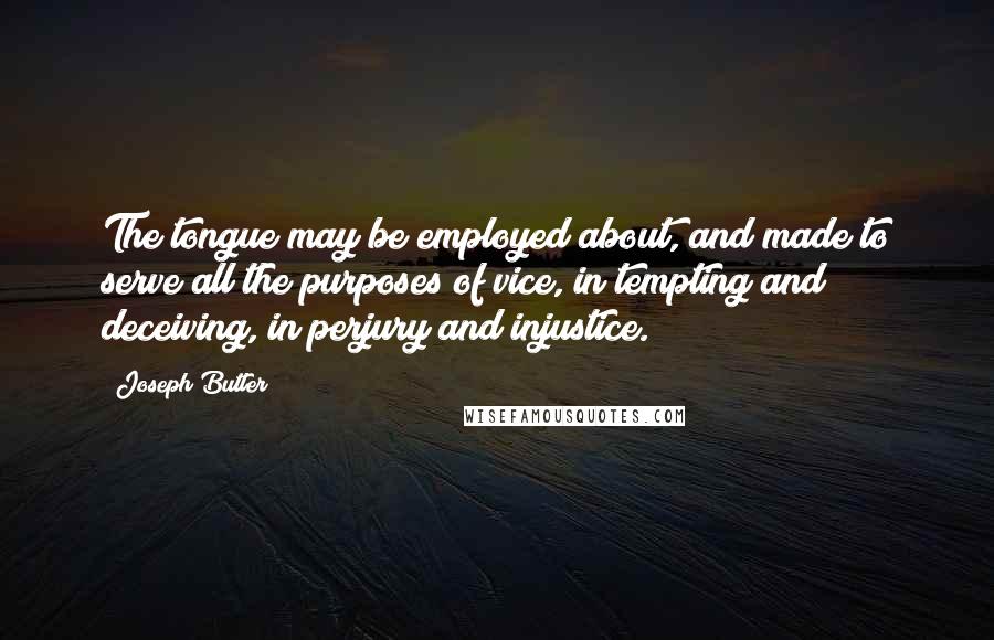 Joseph Butler Quotes: The tongue may be employed about, and made to serve all the purposes of vice, in tempting and deceiving, in perjury and injustice.