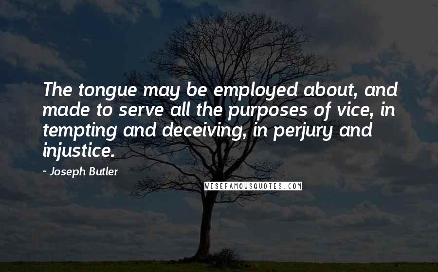 Joseph Butler Quotes: The tongue may be employed about, and made to serve all the purposes of vice, in tempting and deceiving, in perjury and injustice.
