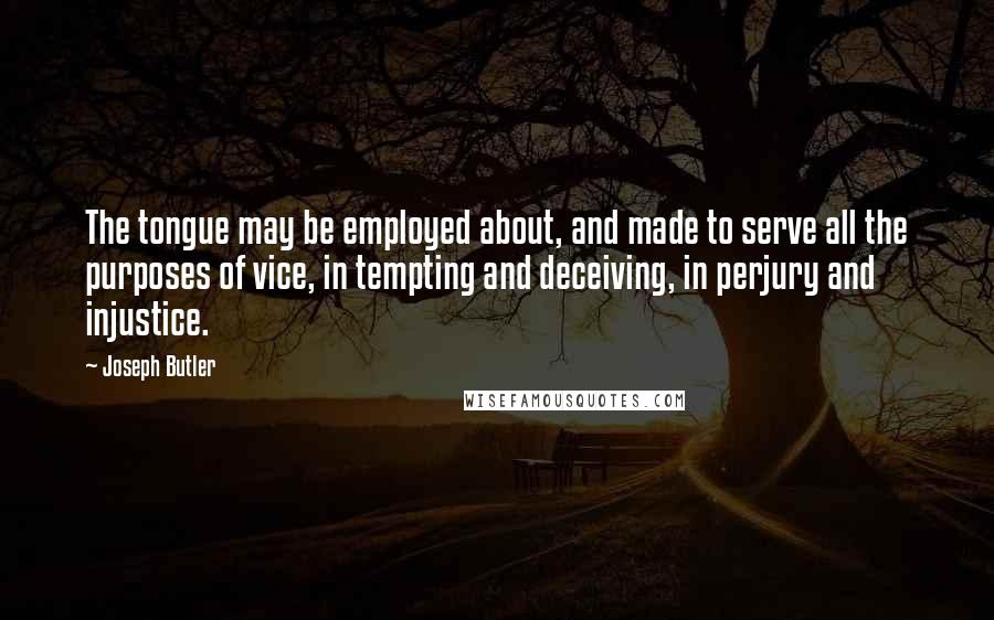 Joseph Butler Quotes: The tongue may be employed about, and made to serve all the purposes of vice, in tempting and deceiving, in perjury and injustice.