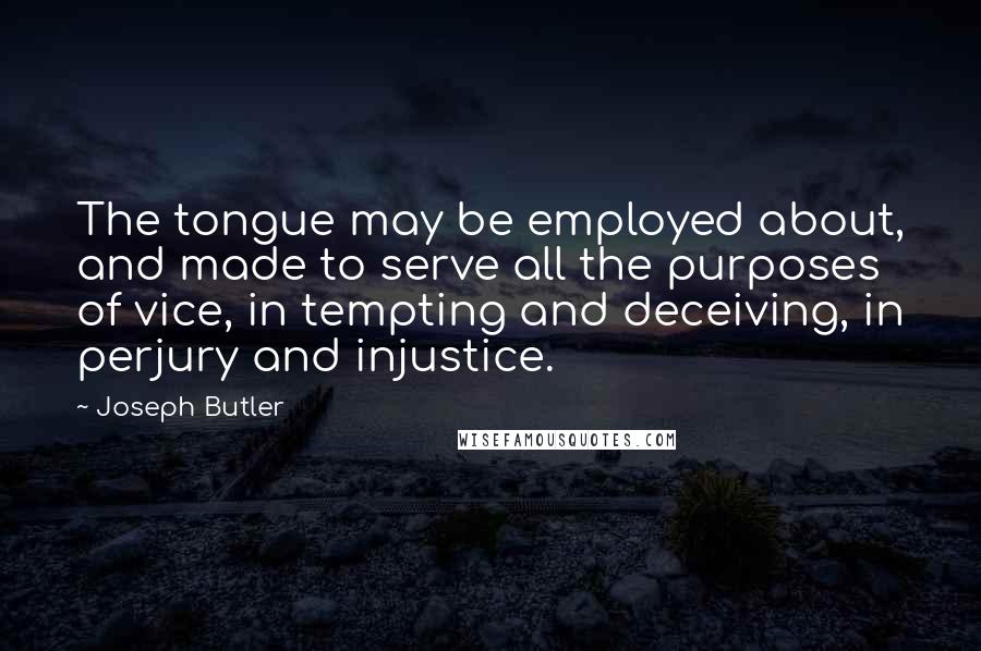 Joseph Butler Quotes: The tongue may be employed about, and made to serve all the purposes of vice, in tempting and deceiving, in perjury and injustice.