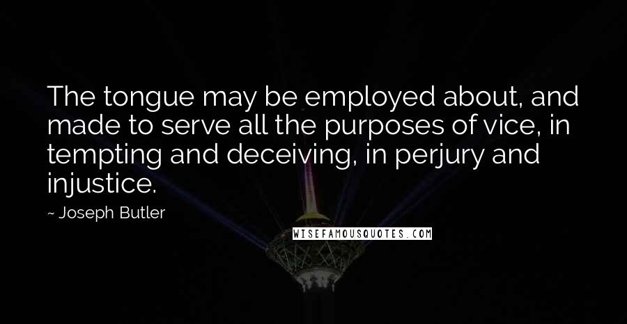 Joseph Butler Quotes: The tongue may be employed about, and made to serve all the purposes of vice, in tempting and deceiving, in perjury and injustice.